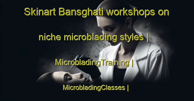 Skinart Bansghati workshops on niche microblading styles | MicrobladingTraining | MicrobladingClasses | SkinartTraining-India